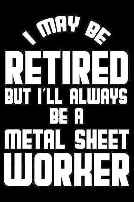 I May Be Retired But I'll Always Be A Metal Sheet Worker: Retirement Journal, Keepsake Book, Composition Notebook, Gratitude Diary For Retired Sheet Metal Workers