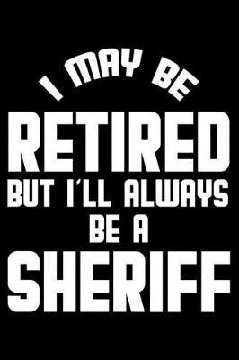 I May Be Retired But I'll Always Be A Sheriff: Retirement Journal, Keepsake Book, Composition Notebook, Gratitude Diary For Retired Sheriffs