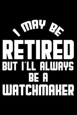 I May Be Retired But I'll Always Be A Watchmaker: Retirement Journal, Keepsake Book, Composition Notebook, Gratitude Diary For Retired Watchmakers