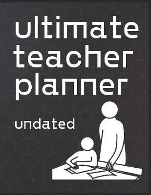Ultimate Teacher Planner Undated: Organizer for Educators, Elementary, Middle, High School
