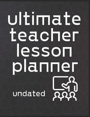 Ultimate Teacher Lesson Planner Undated: Organizer For Educators, Elementary, Middle, High School