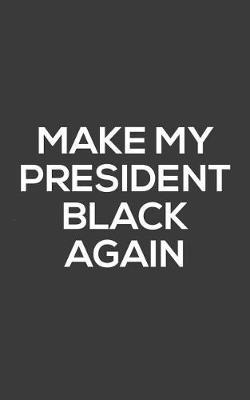 Make My President Black Again: Make My President Black Again Notebook - Funny And Cool Political Quote Saying Doodle Diary Book Gift Idea For Liberal Democrats Supporters Who Support The 44 President! Anti Trump Message Against Republicans