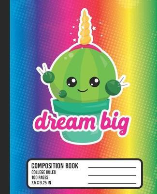 Dream Big Composition Book: COLLEGE RULED School Notebook. Cute Kawaii Cactus Unicorn Blank Lined Journal with Rainbow Colors