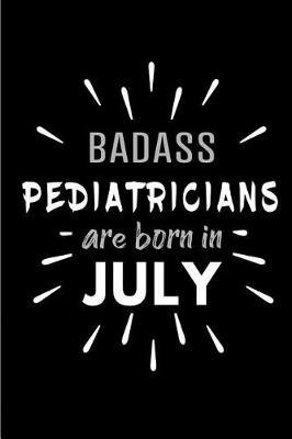 Badass Pediatricians Are Born In July: Blank Lined Funny Pediatrician Journal Notebooks Diary as Birthday, Welcome, Farewell, Appreciation, Thank You, Christmas, Graduation gag gifts and Presents ( Alternative to B-day present card )