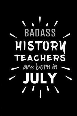 Badass History Teachers Are Born In July: Blank Lined Funny History Teacher Journal Notebooks Diary as Birthday, Welcome, Farewell, Appreciation, Thank You, Christmas, Graduation gag gifts and Presents ( Alternative to B-day present card )