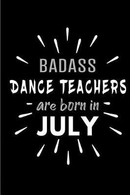 Badass Dance Teachers Are Born In July: Blank Lined Funny Dance Teacher Journal Notebooks Diary as Birthday, Welcome, Farewell, Appreciation, Thank You, Christmas, Graduation gag gifts and Presents ( Alternative to B-day present card )