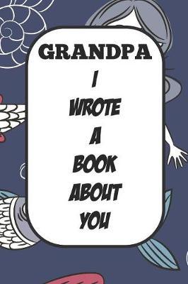 Grandpa I Wrote A Book About You: Fill In The Blank Book With Prompts About What I Love About Poppy/ Father's Day / Birthday Gifts