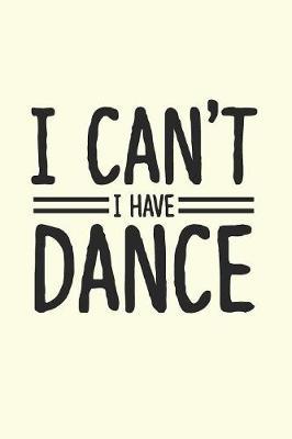 I Can't I Have Dance: Gag Blank Lined Notebook for Dancers - 6x9 Inch - 120 Pages