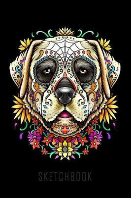 Sketchbook: Sugar Skull Labrador Dog Day Of The Dead Sketchbook Art Drawing Notebook 150 Pages Size 6x9