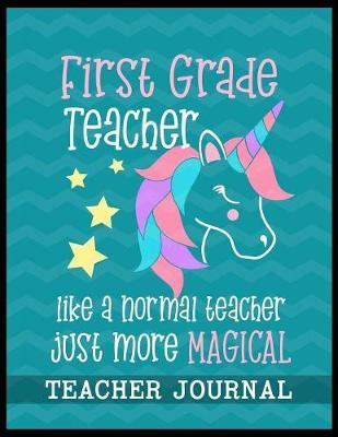 First Grade Teacher like a normal teacher just more Magical Teacher Journal: Unicorn Elementary School Teacher book to write important notes and record classroom ideas and thoughts