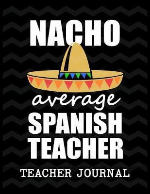 Nacho Average Spanish Teacher Teacher Journal: Elementary School Teacher book to write important notes and record classroom ideas and thoughts