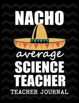 Nacho Average Science Teacher Teacher Journal: Elementary School Teacher book to write important notes and record classroom ideas and thoughts
