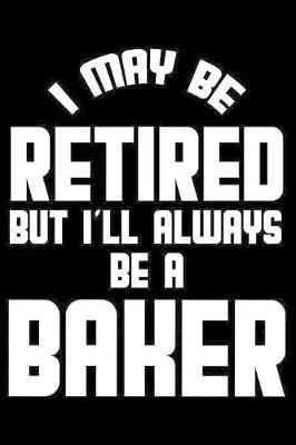 I May Be Retired But I'll Always Be A Baker: Retirement Journal, Keepsake Book, Composition Notebook, Gratitude Diary For Retired Bakers