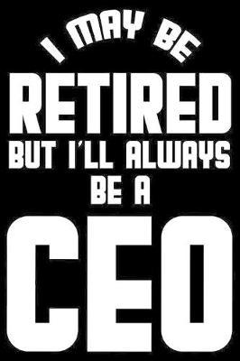 I May Be Retired But I'll Always Be A CEO: Retirement Journal, Keepsake Book, Composition Notebook, Gratitude Diary For Retired Chief Executive Officers
