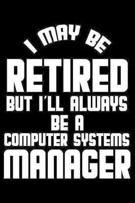 I May Be Retired But I'll Always Be A Computer Systems Manager: Retirement Journal, Keepsake Book, Composition Notebook, Gratitude Diary For Retired Computer Systems Managers