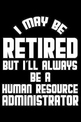 I May Be Retired But I'll Always Be A Human Resource Administrator: Retirement Journal, Keepsake Book, Composition Notebook, Gratitude Diary For Retired HR Administrators