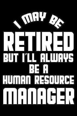 I May Be Retired But I'll Always Be A Human Resource Manager: Retirement Journal, Keepsake Book, Composition Notebook, Gratitude Diary For Retired HR Managers