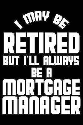 I May Be Retired But I'll Always Be A Mortgage Manager: Retirement Journal, Keepsake Book, Composition Notebook, Gratitude Diary For Retired Mortgage Managers