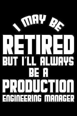 I May Be Retired But I'll Always Be A Production Engineering Manager: Retirement Journal, Keepsake Book, Composition Notebook, Gratitude Diary For Retired Production Engineering Managers