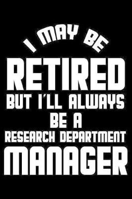 I May Be Retired But I'll Always Be A Research Department Manager: Retirement Journal, Keepsake Book, Composition Notebook, Gratitude Diary For Retired R & D Managers