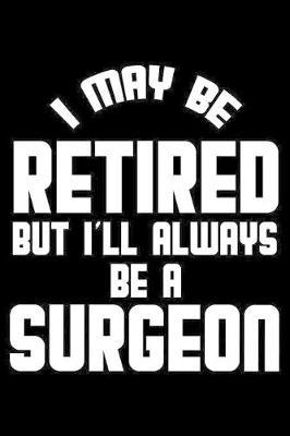 I May Be Retired But I'll Always Be A Surgeon: Retirement Journal, Keepsake Book, Composition Notebook, Gratitude Diary For Retired Surgeons