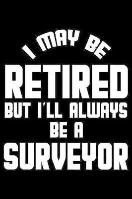 I May Be Retired But I'll Always Be A Surveyor: Retirement Journal, Keepsake Book, Composition Notebook, Gratitude Diary For Retired Surveyors