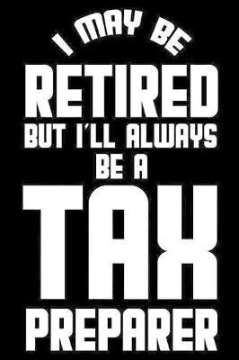 I May Be Retired But I'll Always Be A Tax Preparer: Retirement Journal, Keepsake Book, Composition Notebook, Gratitude Diary For Retired Tax Preparers