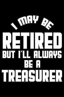 I May Be Retired But I'll Always Be A Treasurer: Retirement Journal, Keepsake Book, Composition Notebook, Gratitude Diary For Retired Treasurers