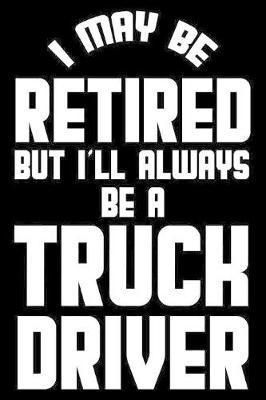 I May Be Retired But I'll Always Be A Truck Driver: Retirement Journal, Keepsake Book, Composition Notebook, Gratitude Diary For Retired Truck Drivers