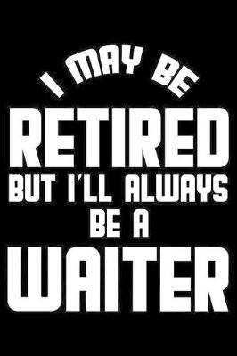 I May Be Retired But I'll Always Be A Waiter: Retirement Journal, Keepsake Book, Composition Notebook, Gratitude Diary For Retired Waiters