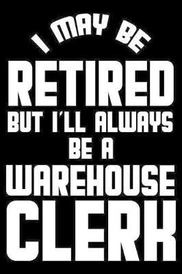 I May Be Retired But I'll Always Be A Warehouse Clerk: Retirement Journal, Keepsake Book, Composition Notebook, Gratitude Diary For Retired Warehouse Clerks