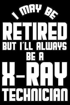 I May Be Retired But I'll Always Be A X-Ray Technician: Retirement Journal, Keepsake Book, Composition Notebook, Gratitude Diary For Retired X-Ray Technicians