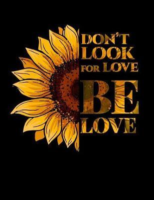 Don't Look For Love. Be Love.: Journal Notebook with beautiful yellow sunflower and positive, inspirational saying 8.5 x 11 journal for school, home, work, conventions & conferences.