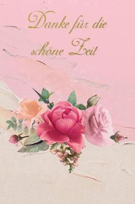 Danke fur die schoene Zeit: Rosen Notizbuch - Geschenk - Abschiedsgeschenk fur Lehrer/ Lehrerin - Erzieher - Kindergartnerin - Betreuer - Eltern - Kollegen - Freunde