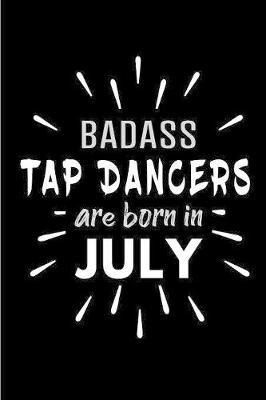 Badass Tap Dancers Are Born In July: Blank Lined Funny Tap Dancer Journal Notebooks Diary as Birthday, Welcome, Farewell, Appreciation, Thank You, Christmas, Graduation gag gifts and Presents ( Alternative to B-day present card )
