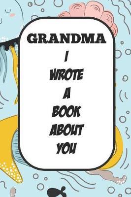 Grandma I Wrote A Book About You: Fill In The Blank Book With Prompts About What I Love About Aunt/ Grandma / Birthday Gifts
