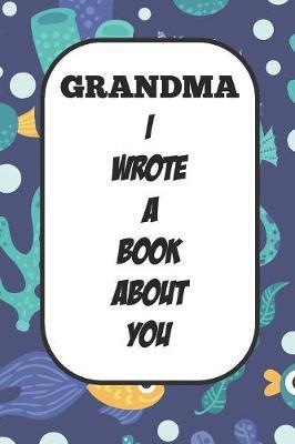 Grandma I Wrote A Book About You: Fill In The Blank Book With Prompts About What I Love About Aunt/ Grandma / Birthday Gifts