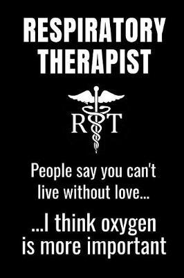 Respiratory Therapist - People Say You Can't Live Without Love...I Think Oxygen Is More Important: Funny Appreciation Gift Notebook Journal For Respiratory Therapists