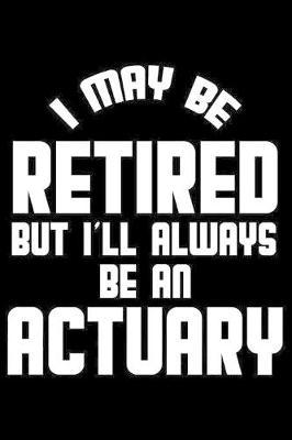 I May Be Retired But I'll Always Be An Actuary: Retirement Journal, Keepsake Book, Composition Notebook, Gratitude Diary For Retired Actuaries, Statisticians