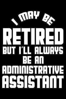 I May Be Retired But I'll Always Be An Administrative Assistant: Retirement Journal, Keepsake Book, Composition Notebook, Gratitude Diary For Retired Administrative Assistants, Secretaries