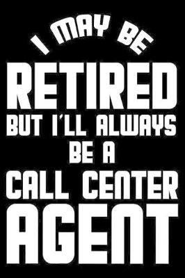 I May Be Retired But I'll Always Be A Call Center Agent: Retirement Journal, Keepsake Book, Composition Notebook, Gratitude Diary For Retired Call Center Agents