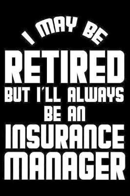 I May Be Retired But I'll Always Be An Insurance Manager: Retirement Journal, Keepsake Book, Composition Notebook, Gratitude Diary For Retired Insurance Managers