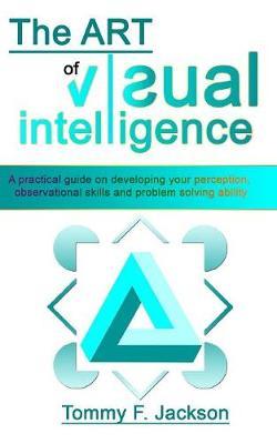 The Art of Visual Intelligence: A practical guide on developing your perception, observational skills and problem solving ability