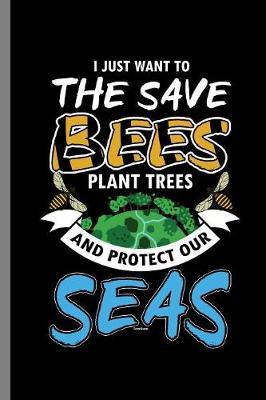 I just want to the Save Bees Plant Trees and Protect our Seas: Save The Bees Trees Earth Protect and Sea (6 x9 ) Lined notebook Journal to write in
