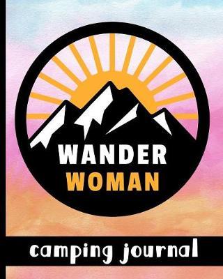Wander Woman - Camping Journal: Ultimate Journal For Campers With Mountain Scene & Quote Cover Design - Keep Track of Campsites, What To Pack, Meals, Activities & So Much More
