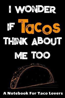 I Wonder If Tacos Think About Me Too: A Notebook For Taco Lovers: A Funny Foodie Gift Idea For Taco Lovers. 120 page College Ruled Lined Notebook Journal.