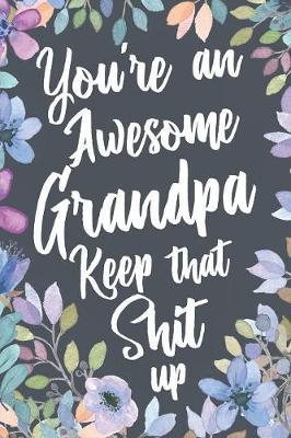 You're An Awesome Grandpa Keep That Shit Up: Funny Joke Appreciation Gift Idea for Grandfathers. Sarcastic Thank You Gag Notebook Journal & Sketch Diary Present.