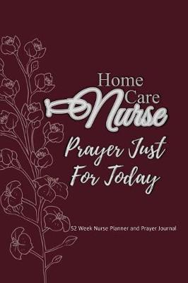 Home Care Nurse - Prayer Just For Today: Nurse Planner and Prayer Journal - 52 Week Undated Calendar Prayer Diary