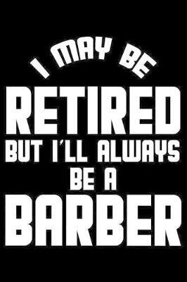 I May Be Retired But I'll Always Be A Barber: Retirement Journal, Keepsake Book, Composition Notebook, Gratitude Diary For Retired Barbers