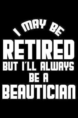 I May Be Retired But I'll Always Be A Beautician: Retirement Journal, Keepsake Book, Composition Notebook, Gratitude Diary For Retired Beauticians